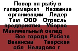 Повар на рыбу в гипермаркет › Название организации ­ Лидер Тим, ООО › Отрасль предприятия ­ Уборка › Минимальный оклад ­ 31 500 - Все города Работа » Вакансии   . Тверская обл.,Нелидово г.